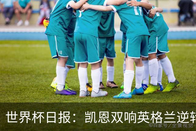 世界杯日报：凯恩双响英格兰逆转晋级 比利时内讧后加时绝杀