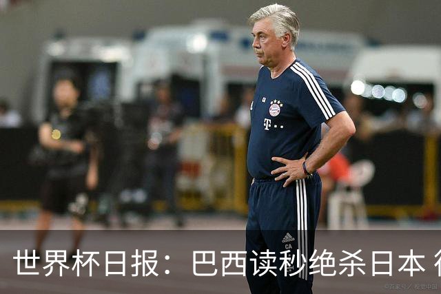 世界杯日报：巴西读秒绝杀日本 德国荷兰点球大战均出局