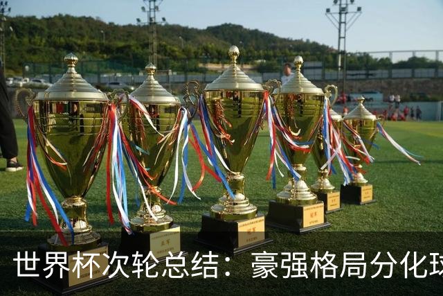 世界杯次轮总结：豪强格局分化球星续写传奇 东道主全线领跑