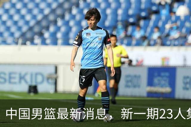 中国男篮最新消息，新一期23人集训名单公布 杨瀚森等四人暂时离队