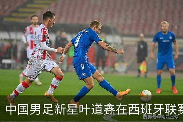 中国男足新星叶道鑫在西班牙联赛焕发光彩，单场戴帽引关注