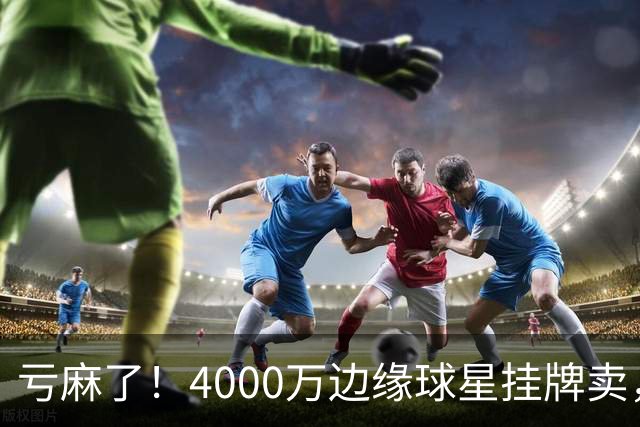 亏麻了！4000万边缘球星挂牌卖，切尔西套现只为拿下名西甲后卫?