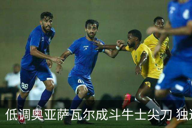 低调奥亚萨瓦尔成斗牛士尖刀 独进4球近四届最强表现