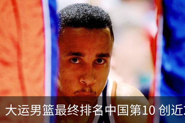 大运男篮最终排名中国第10 创近20年最佳战绩