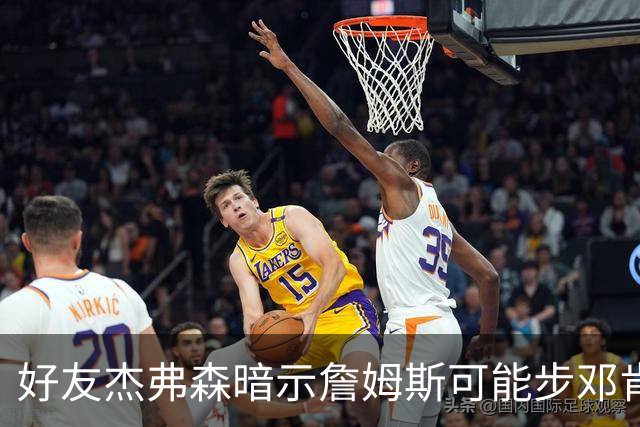好友杰弗森暗示詹姆斯可能步邓肯后尘：若76人夺冠，他或许只打一年