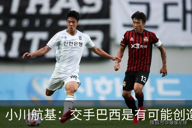 小川航基：交手巴西是有可能创造出机会的，接下来就看如何把握了