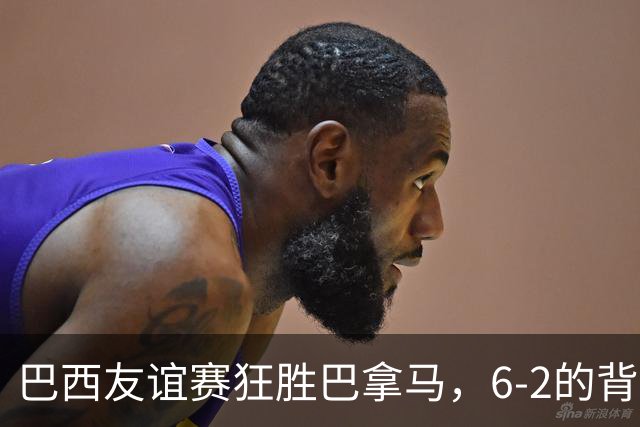 巴西友谊赛狂胜巴拿马，6-2的背后是怎样的精彩对决？
