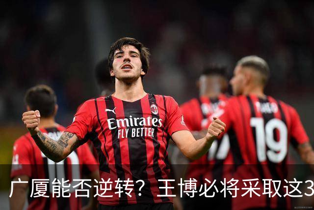 广厦能否逆转？王博必将采取这3大策略应对上海