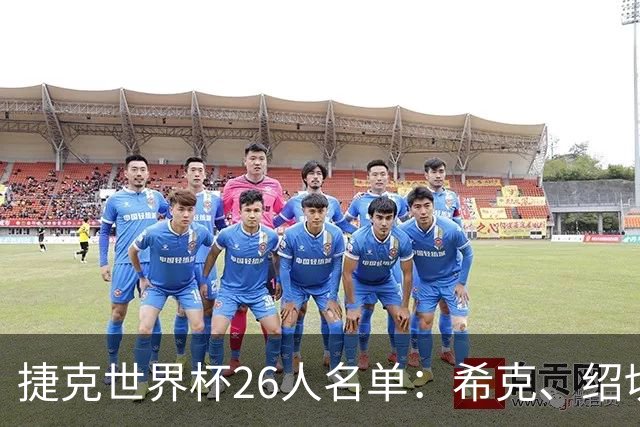 捷克世界杯26人名单：希克、绍切克、克雷伊奇在列，金斯基无缘