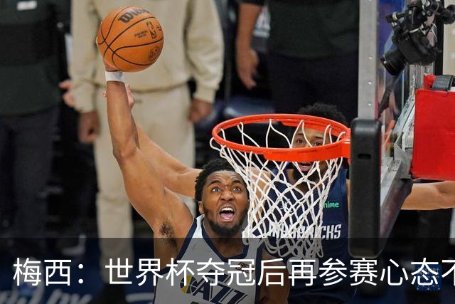 梅西：世界杯夺冠后再参赛心态不同，我们状态很好会全力以赴前进