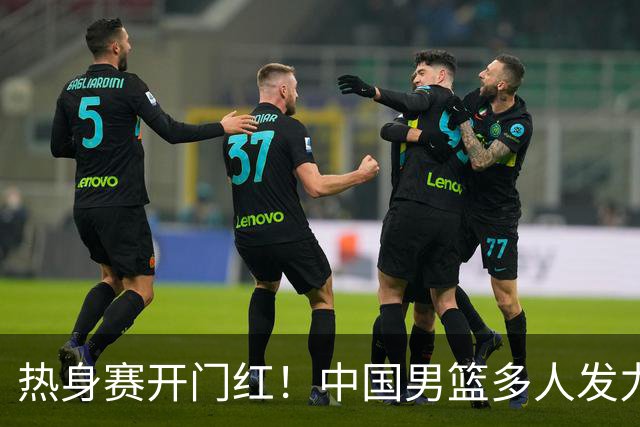 热身赛开门红！中国男篮多人发力逆转塞尔维亚FMP 王俊杰三双闪耀长沙