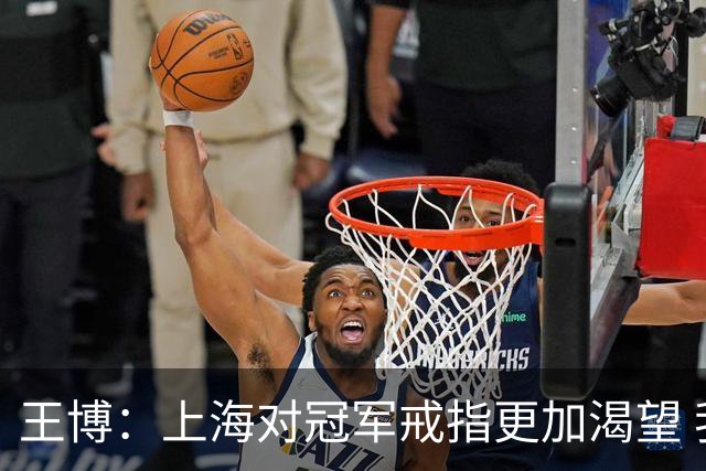 王博：上海对冠军戒指更加渴望 我们没有思想负担