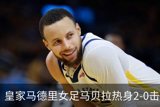 皇家马德里女足马贝拉热身2-0击败水晶宫：深度检验与战术调整的胜利