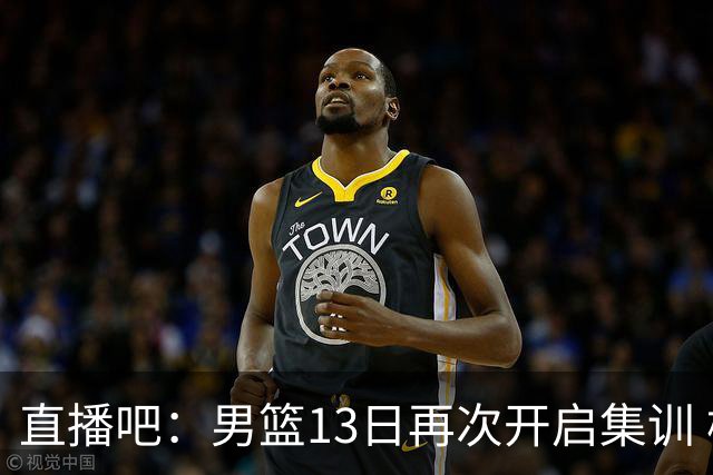 直播吧：男篮13日再次开启集训 杨瀚森徐昕王俊杰等四人暂时离队