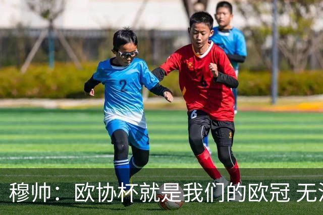 穆帅：欧协杯就是我们的欧冠 无法想象退休那一天
