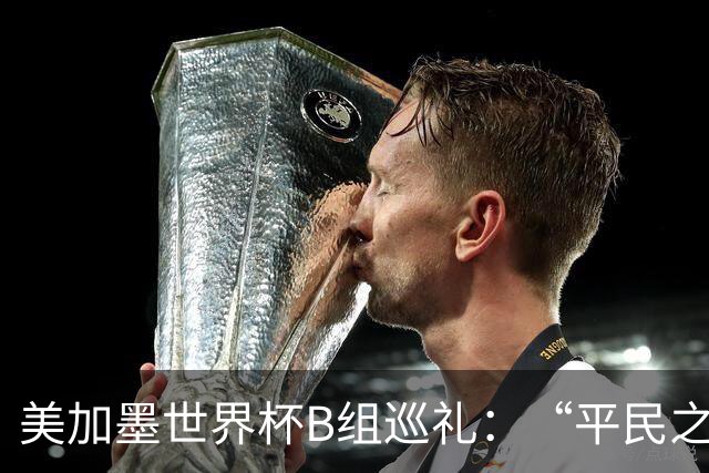 美加墨世界杯B组巡礼：“平民之组”或成“机遇之组”