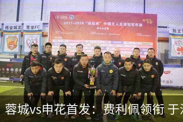 蓉城vs申花首发：费利佩领衔 于汉超、韦世豪替补