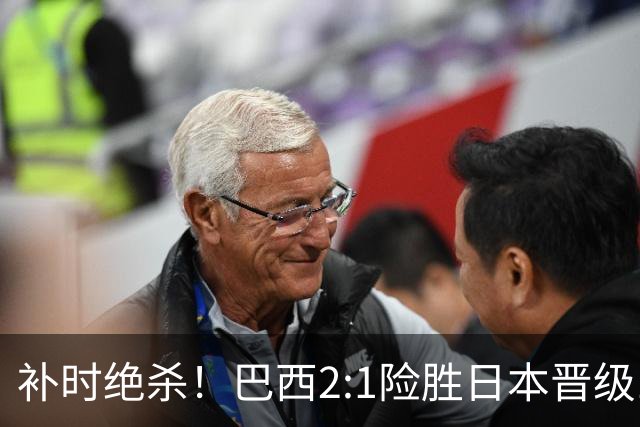 补时绝杀！巴西2:1险胜日本晋级16强 日本男足虽败犹荣