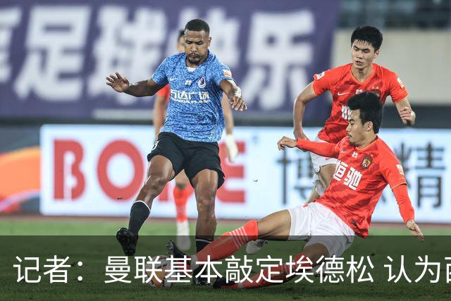记者：曼联基本敲定埃德松 认为西汉姆对M费8000万镑估值偏高
