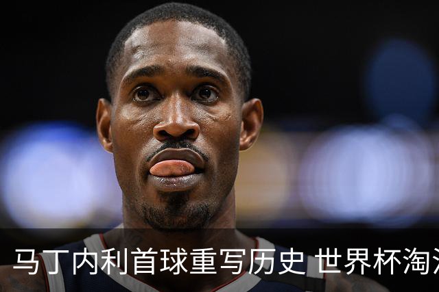 马丁内利首球重写历史 世界杯淘汰赛常规时间最晚绝杀