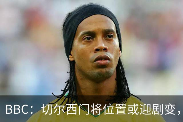 BBC：切尔西门将位置或迎剧变，第二、三号门将人选仍悬而未决